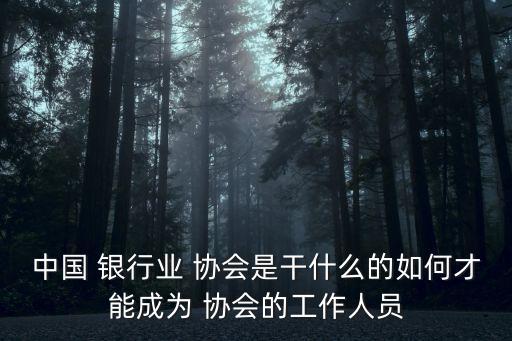 中國(guó) 銀行業(yè) 協(xié)會(huì)是干什么的如何才能成為 協(xié)會(huì)的工作人員