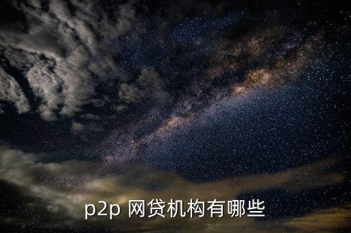 p2p 網(wǎng)貸機構(gòu)有哪些