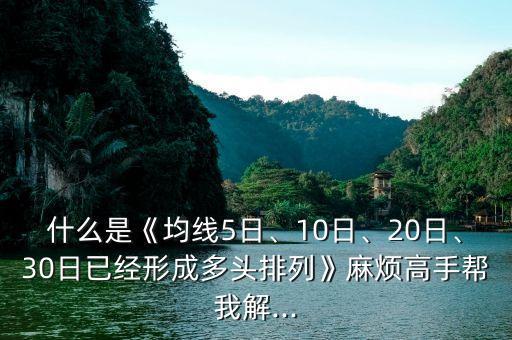 什么是《均線5日、10日、20日、30日已經(jīng)形成多頭排列》麻煩高手幫我解...