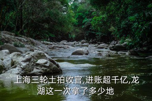  上海三輪土拍收官,進(jìn)賬超千億,龍湖這一次拿了多少地