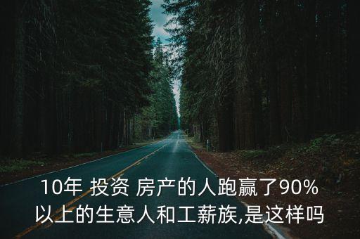 10年 投資 房產(chǎn)的人跑贏了90%以上的生意人和工薪族,是這樣嗎