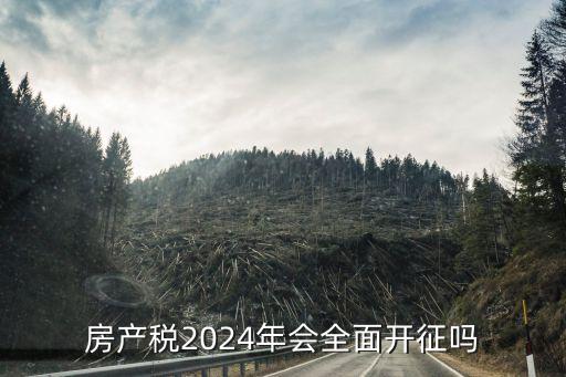 房產(chǎn)稅2024年會(huì)全面開征嗎