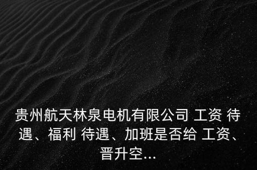 貴州航天林泉電機(jī)有限公司 工資 待遇、福利 待遇、加班是否給 工資、晉升空...