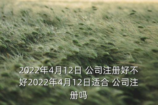 2022年4月12日 公司注冊好不好2022年4月12日適合 公司注冊嗎