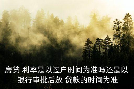 房貸 利率是以過戶時間為準(zhǔn)嗎還是以 銀行審批后放 貸款的時間為準(zhǔn)