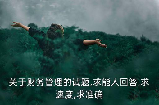 關(guān)于財務管理的試題,求能人回答,求速度,求準確