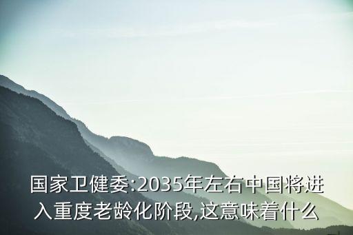 國(guó)家衛(wèi)健委:2035年左右中國(guó)將進(jìn)入重度老齡化階段,這意味著什么