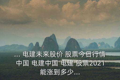 ... 電建未來(lái)股價(jià) 股票今日行情中國(guó) 電建中國(guó) 電建 股票2021能漲到多少...