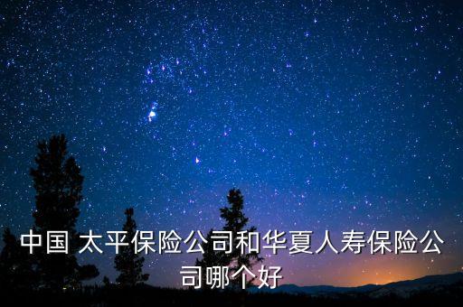 中國 太平保險公司和華夏人壽保險公司哪個好