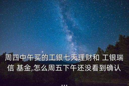 周四中午買的工銀七天理財和 工銀瑞信 基金,怎么周五下午還沒看到確認...