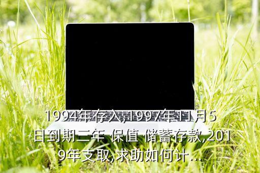 1994年存入,1997年11月5日到期三年 保值 儲蓄存款,2019年支取,求助如何計(jì)...