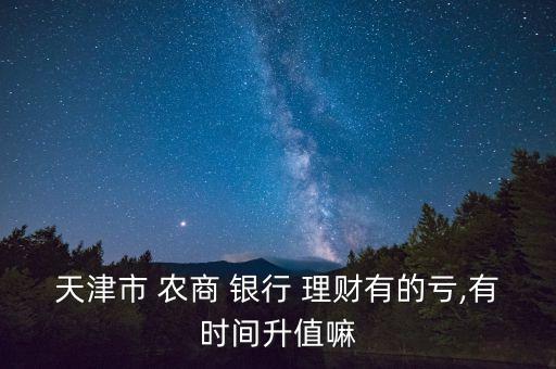 天津市 農(nóng)商 銀行 理財(cái)有的虧,有時(shí)間升值嘛