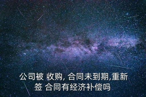  公司被 收購, 合同未到期,重新簽 合同有經(jīng)濟補償嗎