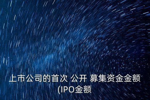 上市公司的首次 公開 募集資金金額(IPO金額