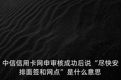 中信信用卡網(wǎng)申審核成功后說“盡快安排面簽和網(wǎng)點(diǎn)”是什么意思