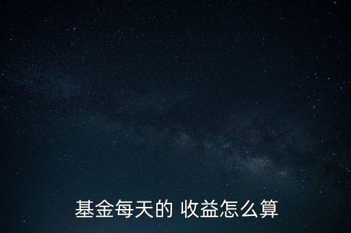  基金每天的 收益怎么算