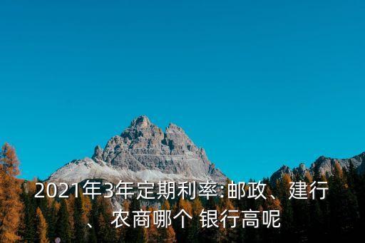 2021年3年定期利率:郵政、建行、 農(nóng)商哪個(gè) 銀行高呢