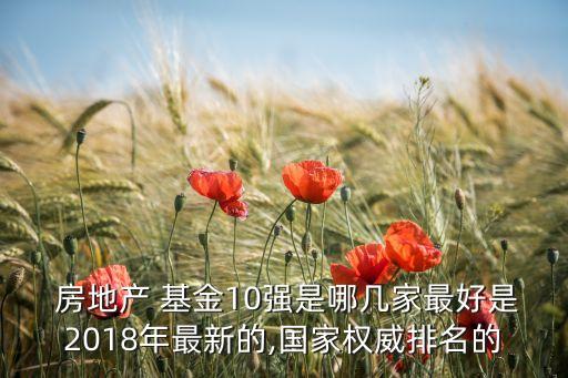  房地產(chǎn) 基金10強是哪幾家最好是2018年最新的,國家權(quán)威排名的