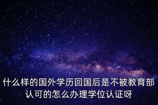 什么樣的國外學(xué)歷回國后是不被教育部認(rèn)可的怎么辦理學(xué)位認(rèn)證呀