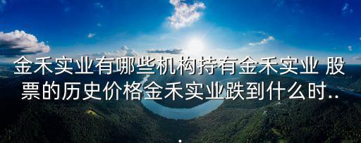 金禾實業(yè)有哪些機構(gòu)持有金禾實業(yè) 股票的歷史價格金禾實業(yè)跌到什么時...