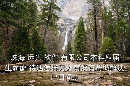 珠海 遠光 軟件 有限公司本科應(yīng)屆生薪酬 待遇怎樣另外有沒有幫助解決戶口問...