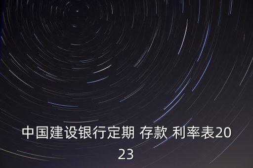 中國(guó)建設(shè)銀行定期 存款 利率表2023