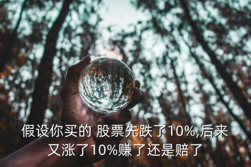 假設你買的 股票先跌了10%,后來又漲了10%賺了還是賠了