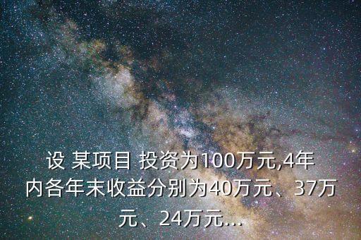 設 某項目 投資為100萬元,4年內(nèi)各年末收益分別為40萬元、37萬元、24萬元...