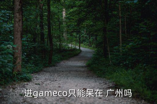 進(jìn)gameco只能呆在 廣州嗎