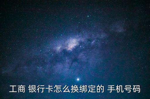 工商 銀行卡怎么換綁定的 手機號碼