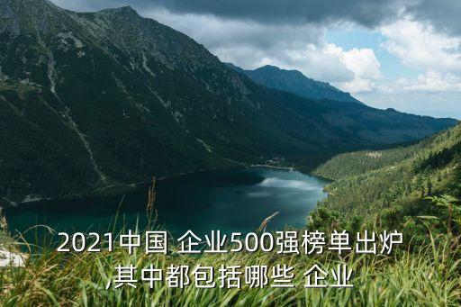 2021中國 企業(yè)500強(qiáng)榜單出爐,其中都包括哪些 企業(yè)