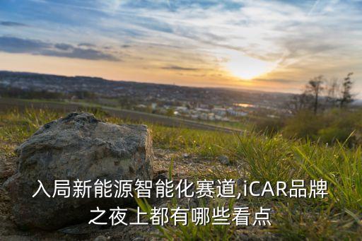 入局新能源智能化賽道,iCAR品牌之夜上都有哪些看點