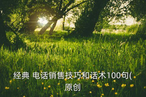 經(jīng)典 電話銷售技巧和話術(shù)100句(原創(chuàng)