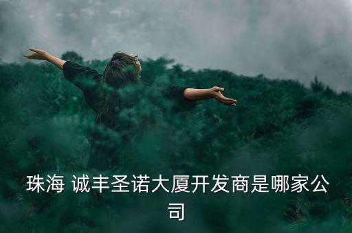  珠海 誠豐圣諾大廈開發(fā)商是哪家公司