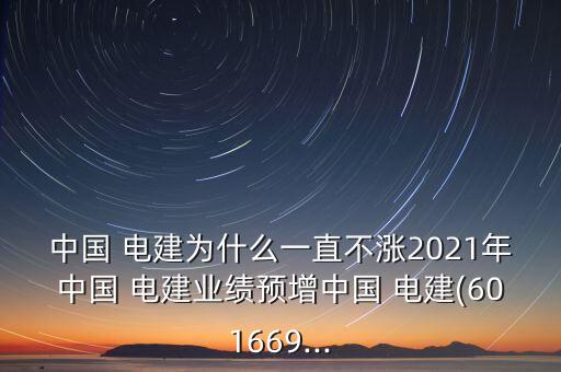 中國(guó) 電建為什么一直不漲2021年中國(guó) 電建業(yè)績(jī)預(yù)增中國(guó) 電建(601669...