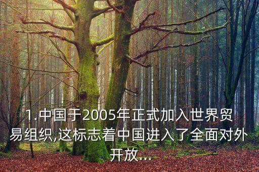 1.中國(guó)于2005年正式加入世界貿(mào)易組織,這標(biāo)志著中國(guó)進(jìn)入了全面對(duì)外 開放...