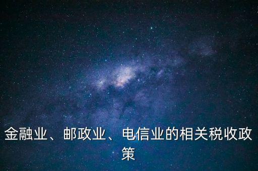 金融業(yè)、郵政業(yè)、電信業(yè)的相關稅收政策