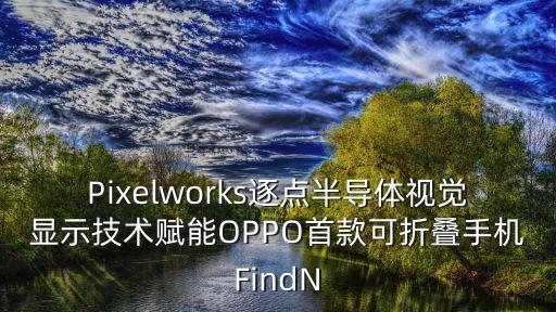 Pixelworks逐點(diǎn)半導(dǎo)體視覺顯示技術(shù)賦能OPPO首款可折疊手機(jī)FindN