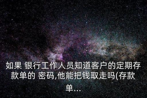 如果 銀行工作人員知道客戶的定期存款單的 密碼,他能把錢取走嗎(存款單...