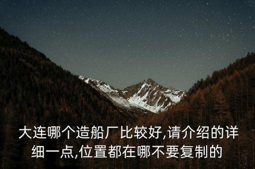  大連哪個(gè)造船廠比較好,請(qǐng)介紹的詳細(xì)一點(diǎn),位置都在哪不要復(fù)制的