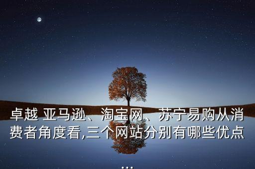 卓越 亞馬遜、淘寶網(wǎng)、蘇寧易購從消費者角度看,三個網(wǎng)站分別有哪些優(yōu)點...