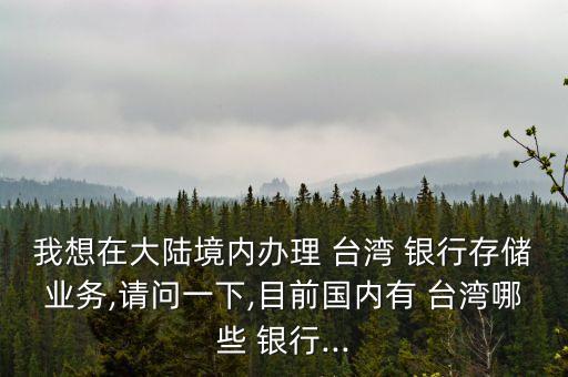 我想在大陸境內辦理 臺灣 銀行存儲業(yè)務,請問一下,目前國內有 臺灣哪些 銀行...