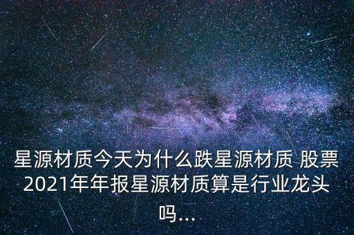 星源材質今天為什么跌星源材質 股票2021年年報星源材質算是行業(yè)龍頭嗎...